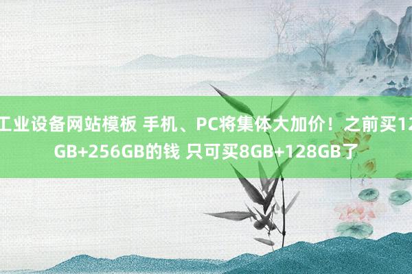工业设备网站模板 手机、PC将集体大加价！之前买12GB+256GB的钱 只可买8GB+128GB了