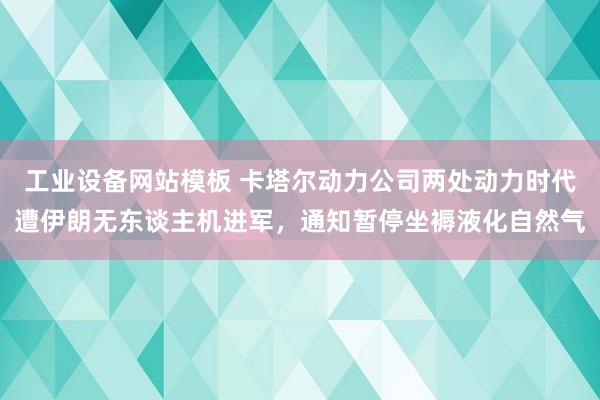 工业设备网站模板 卡塔尔动力公司两处动力时代遭伊朗无东谈主机进军，通知暂停坐褥液化自然气