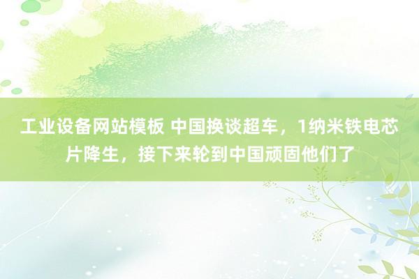 工业设备网站模板 中国换谈超车，1纳米铁电芯片降生，接下来轮到中国顽固他们了