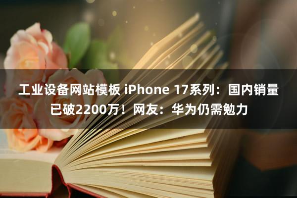 工业设备网站模板 iPhone 17系列：国内销量已破2200万！网友：华为仍需勉力