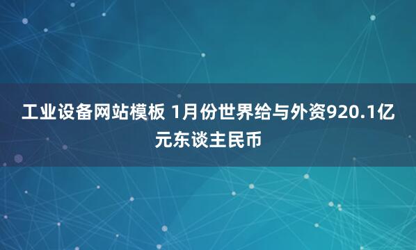 工业设备网站模板 1月份世界给与外资920.1亿元东谈主民币