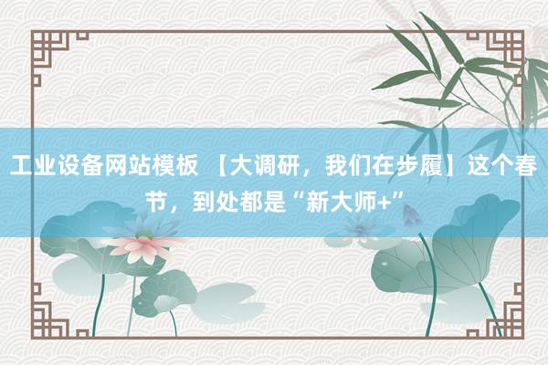 工业设备网站模板 【大调研，我们在步履】这个春节，到处都是“新大师+”