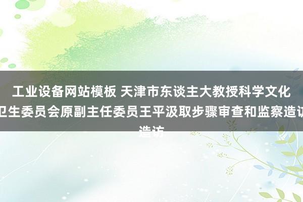 工业设备网站模板 天津市东谈主大教授科学文化卫生委员会原副主任委员王平汲取步骤审查和监察造访