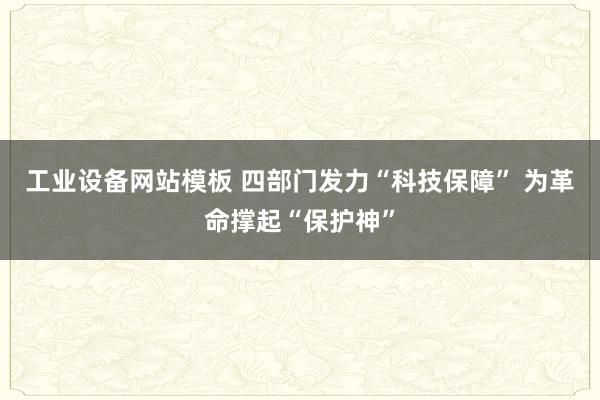 工业设备网站模板 四部门发力“科技保障” 为革命撑起“保护神”