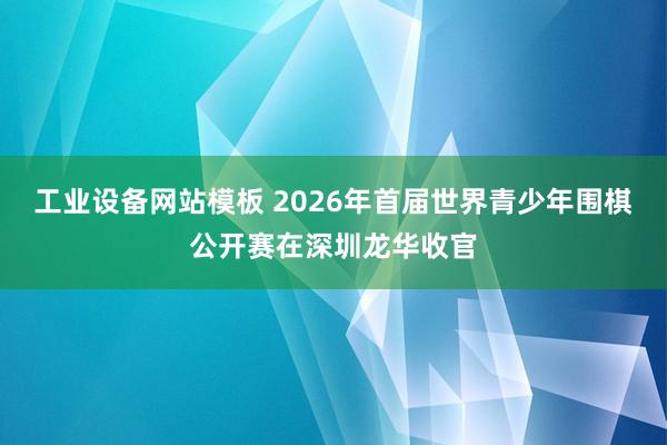 工业设备网站模板 2026年首届世界青少年围棋公开赛在深圳龙华收官