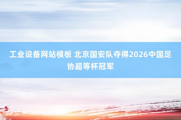 工业设备网站模板 北京国安队夺得2026中国足协超等杯冠军