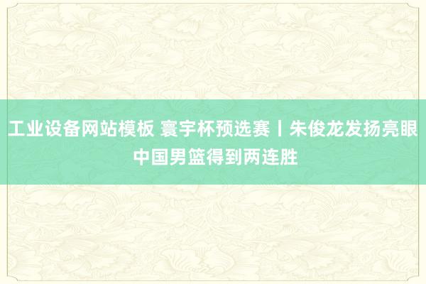 工业设备网站模板 寰宇杯预选赛丨朱俊龙发扬亮眼 中国男篮得到两连胜