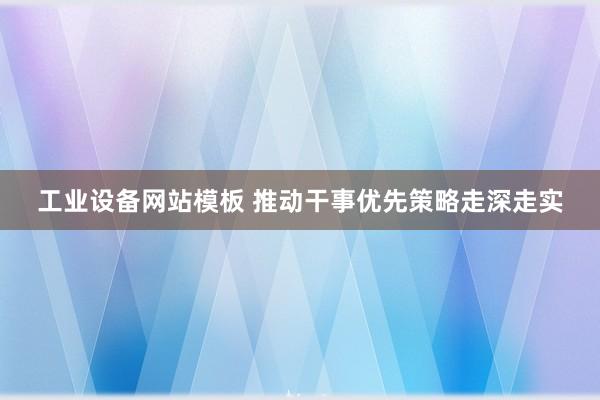 工业设备网站模板 推动干事优先策略走深走实
