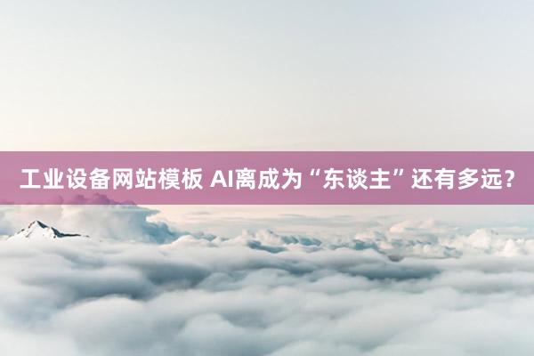 工业设备网站模板 AI离成为“东谈主”还有多远？