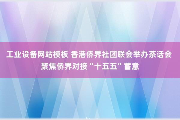 工业设备网站模板 香港侨界社团联会举办茶话会 聚焦侨界对接“十五五”蓄意