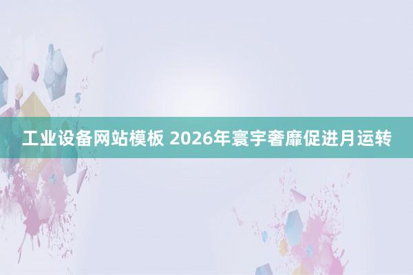 工业设备网站模板 2026年寰宇奢靡促进月运转