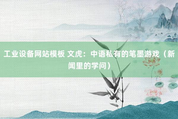 工业设备网站模板 文虎：中语私有的笔墨游戏（新闻里的学问）