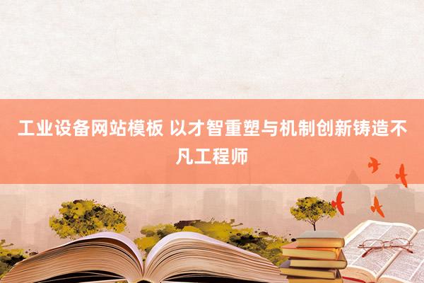 工业设备网站模板 以才智重塑与机制创新铸造不凡工程师