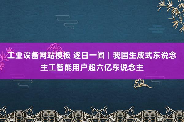 工业设备网站模板 逐日一闻丨我国生成式东说念主工智能用户超六亿东说念主