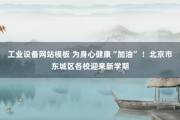 工业设备网站模板 为身心健康“加油” ！北京市东城区各校迎来新学期