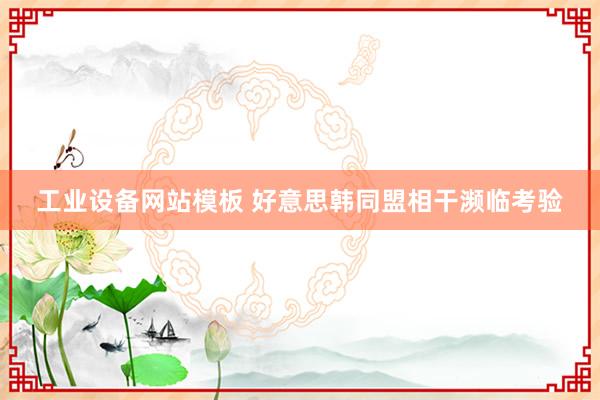 工业设备网站模板 好意思韩同盟相干濒临考验