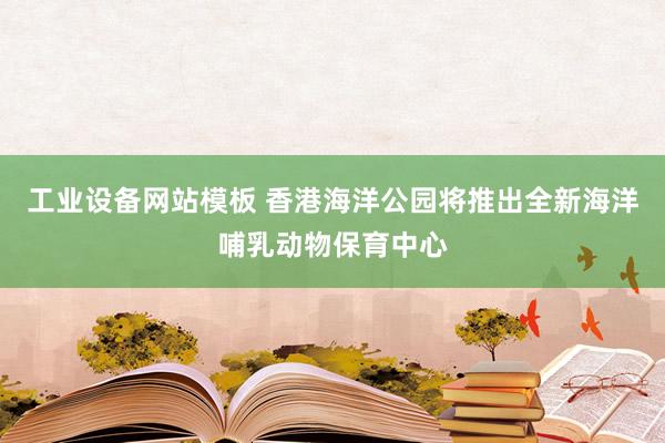 工业设备网站模板 香港海洋公园将推出全新海洋哺乳动物保育中心