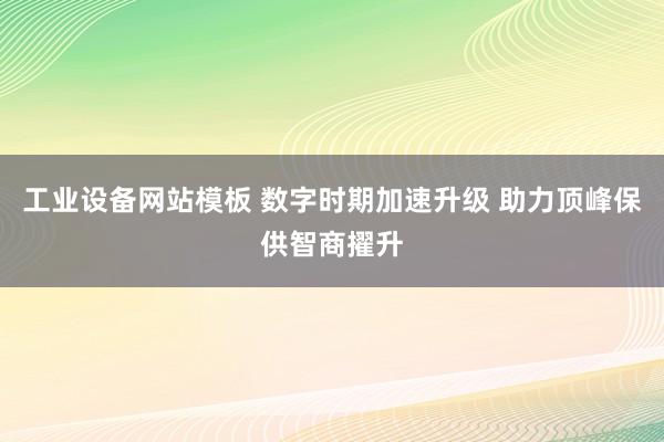工业设备网站模板 数字时期加速升级 助力顶峰保供智商擢升