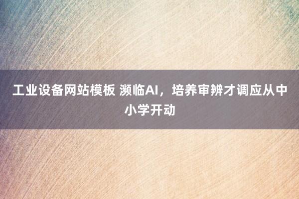 工业设备网站模板 濒临AI，培养审辨才调应从中小学开动