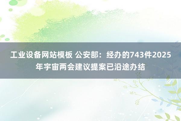 工业设备网站模板 公安部：经办的743件2025年宇宙两会建议提案已沿途办结