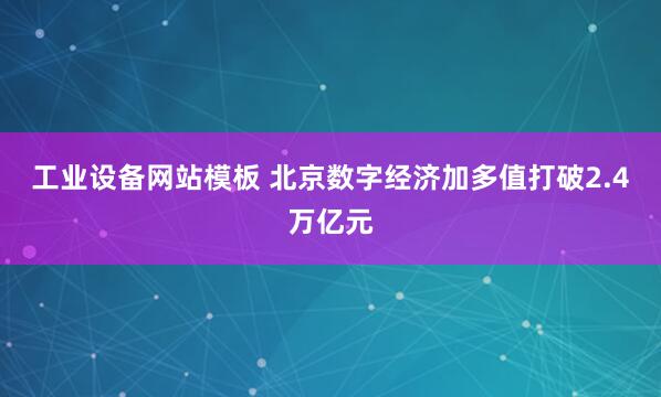 工业设备网站模板 北京数字经济加多值打破2.4万亿元