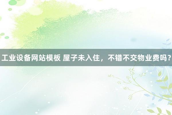 工业设备网站模板 屋子未入住，不错不交物业费吗？