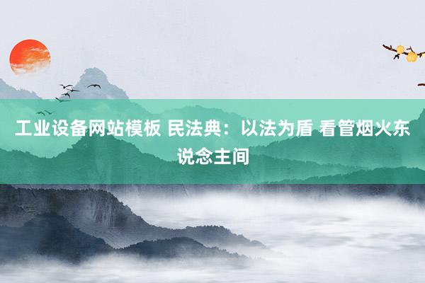 工业设备网站模板 民法典：以法为盾 看管烟火东说念主间