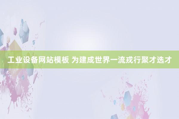 工业设备网站模板 为建成世界一流戎行聚才选才