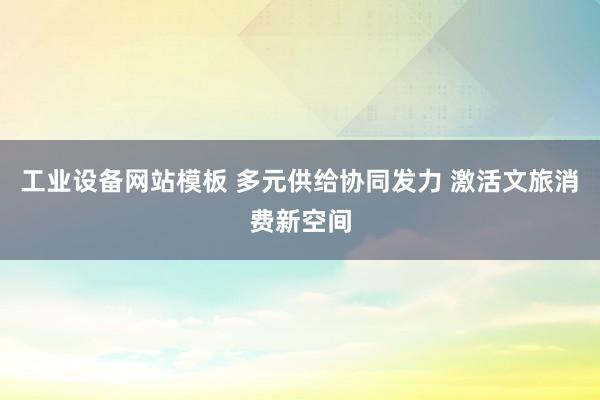 工业设备网站模板 多元供给协同发力 激活文旅消费新空间