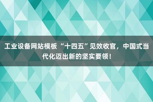 工业设备网站模板 “十四五”见效收官，中国式当代化迈出新的坚实要领！