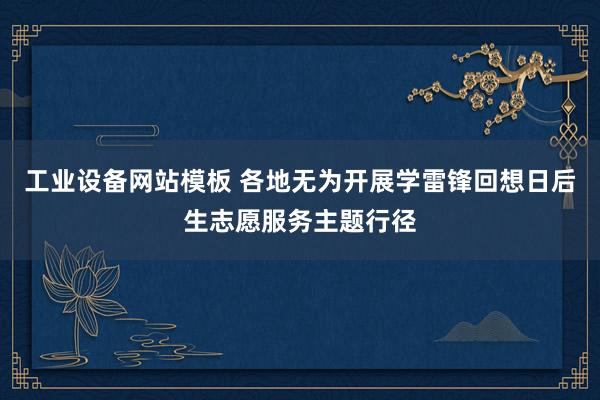 工业设备网站模板 各地无为开展学雷锋回想日后生志愿服务主题行径