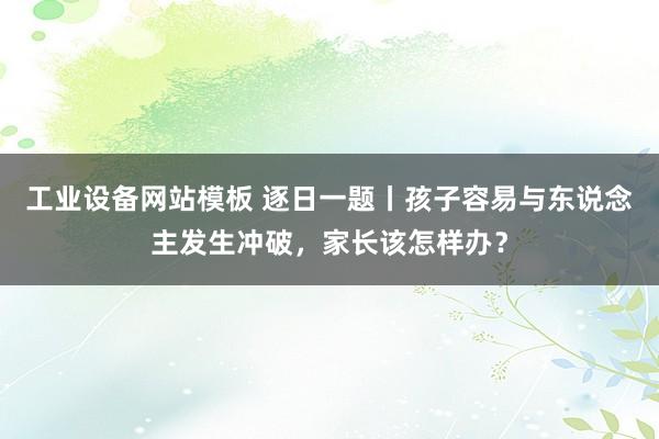 工业设备网站模板 逐日一题丨孩子容易与东说念主发生冲破，家长该怎样办？