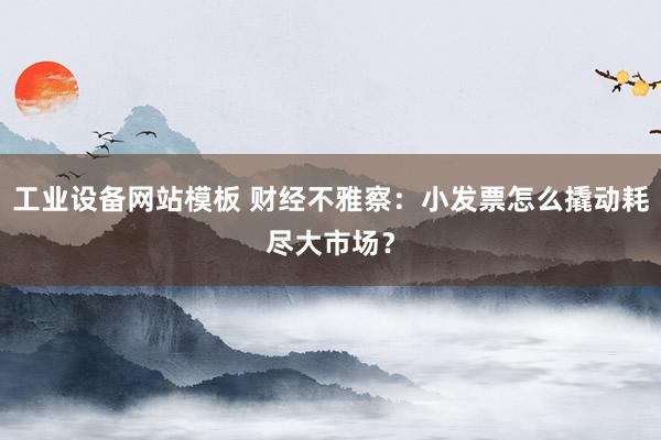 工业设备网站模板 财经不雅察：小发票怎么撬动耗尽大市场？