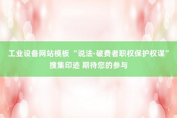 工业设备网站模板 “说法·破费者职权保护权谋”搜集印迹 期待您的参与