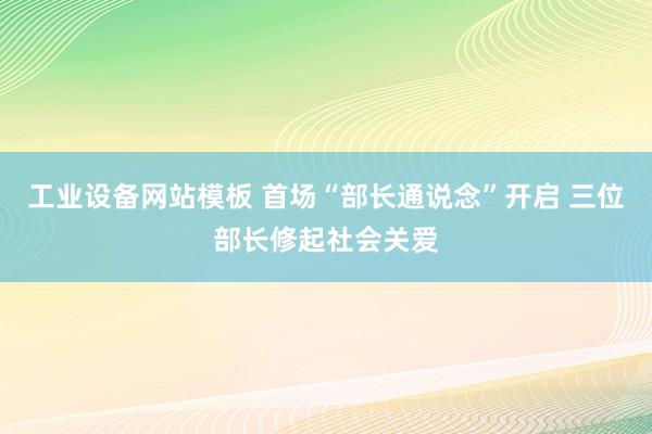 工业设备网站模板 首场“部长通说念”开启 三位部长修起社会关爱