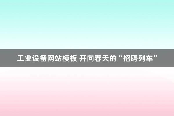 工业设备网站模板 开向春天的“招聘列车”
