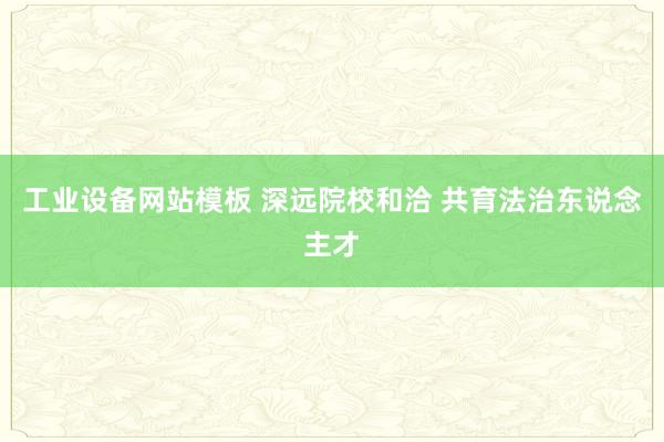 工业设备网站模板 深远院校和洽 共育法治东说念主才