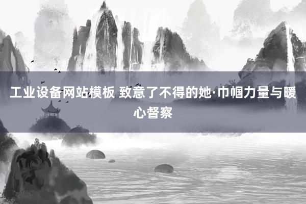 工业设备网站模板 致意了不得的她·巾帼力量与暖心督察