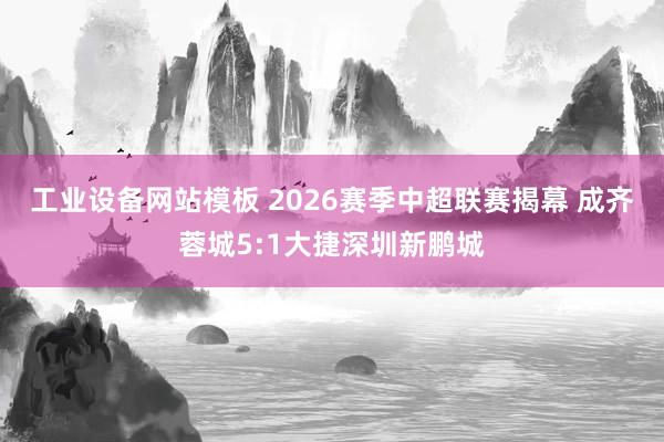 工业设备网站模板 2026赛季中超联赛揭幕 成齐蓉城5:1大捷深圳新鹏城