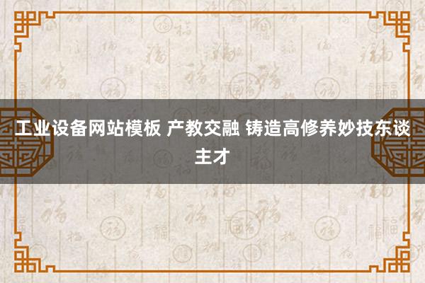 工业设备网站模板 产教交融 铸造高修养妙技东谈主才