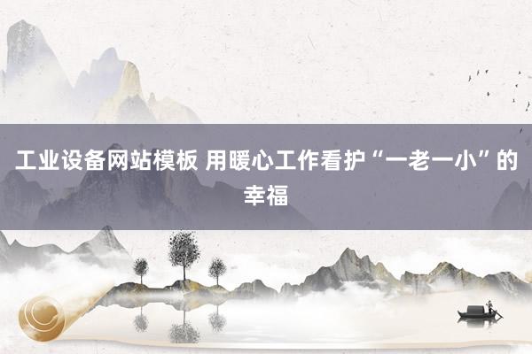工业设备网站模板 用暖心工作看护“一老一小”的幸福