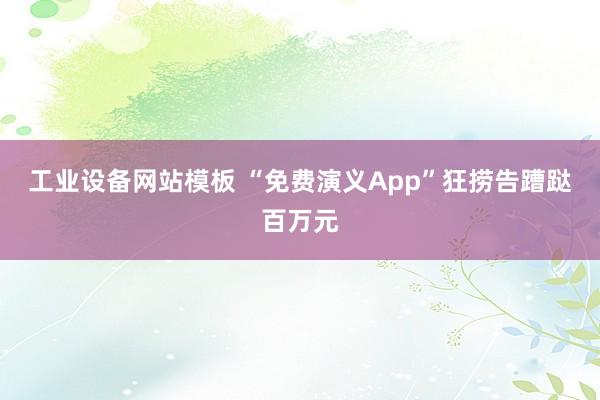 工业设备网站模板 “免费演义App”狂捞告蹧跶百万元
