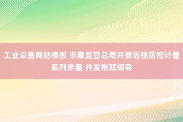 工业设备网站模板 市集监管总局开展近视防控计量系列步履 并发布双领导