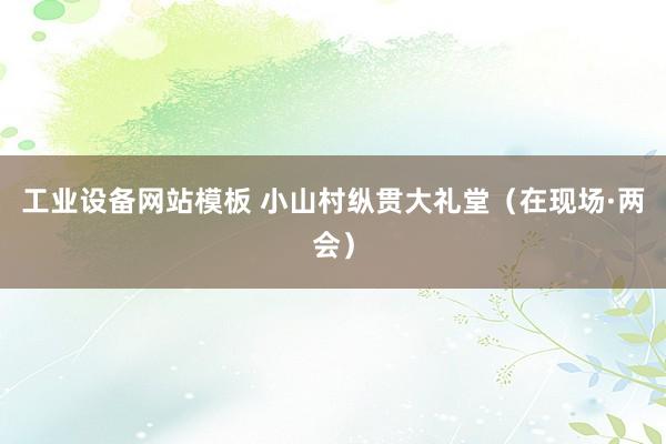 工业设备网站模板 小山村纵贯大礼堂（在现场·两会）