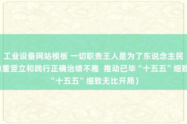 工业设备网站模板 一切职责王人是为了东说念主民的幸福（稳重竖立和践行正确治绩不雅  推动已毕“十五五”细致无比开局）