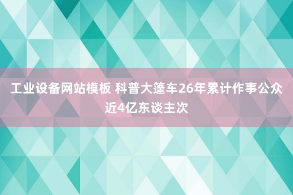 工业设备网站模板 科普大篷车26年累计作事公众近4亿东谈主次