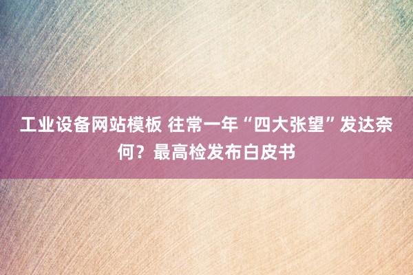 工业设备网站模板 往常一年“四大张望”发达奈何？最高检发布白皮书