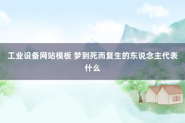 工业设备网站模板 梦到死而复生的东说念主代表什么