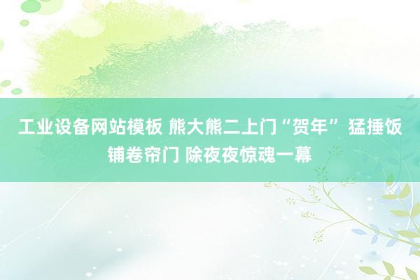 工业设备网站模板 熊大熊二上门“贺年” 猛捶饭铺卷帘门 除夜夜惊魂一幕
