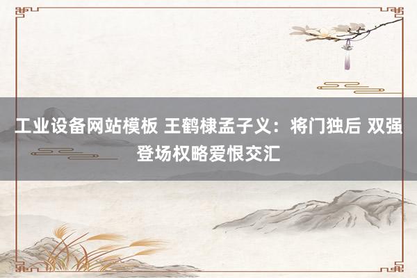 工业设备网站模板 王鹤棣孟子义：将门独后 双强登场权略爱恨交汇